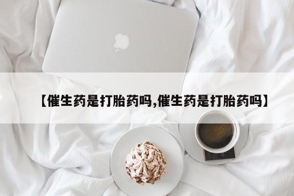 米非司酮片米索前列醇片网店在线购买【催生药是打胎药吗,催生药是打胎药吗】