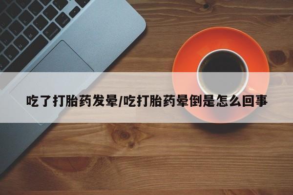 米非司酮片米索前列醇片网店在线购买吃了打胎药发晕/吃打胎药晕倒是怎么回事