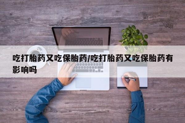 米非司酮片米索前列醇片网店在线购买吃打胎药又吃保胎药/吃打胎药又吃保胎药有影响吗
