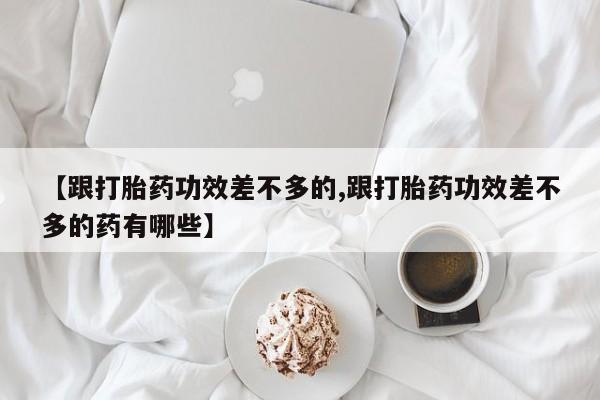 米非司酮片米索前列醇片网店在线购买【跟打胎药功效差不多的,跟打胎药功效差不多的药有哪些】