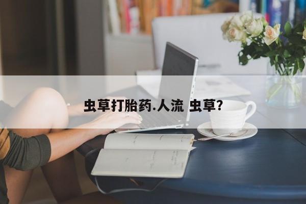 米非司酮片米索前列醇片网店在线购买虫草打胎药.人流 虫草？