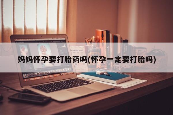 米非司酮片米索前列醇片网店在线购买妈妈怀孕要打胎药吗(怀孕一定要打胎吗)