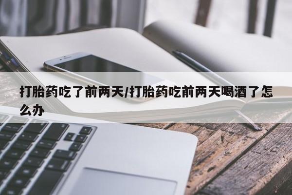 米非司酮片米索前列醇片网店在线购买打胎药吃了前两天/打胎药吃前两天喝酒了怎么办