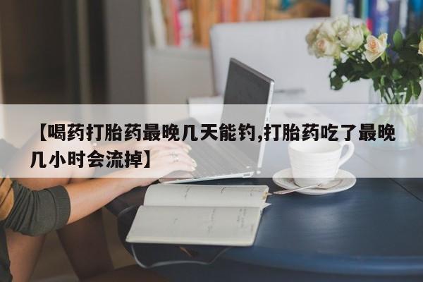 米非司酮片米索前列醇片网店在线购买【喝药打胎药最晚几天能钓,打胎药吃了最晚几小时会流掉】