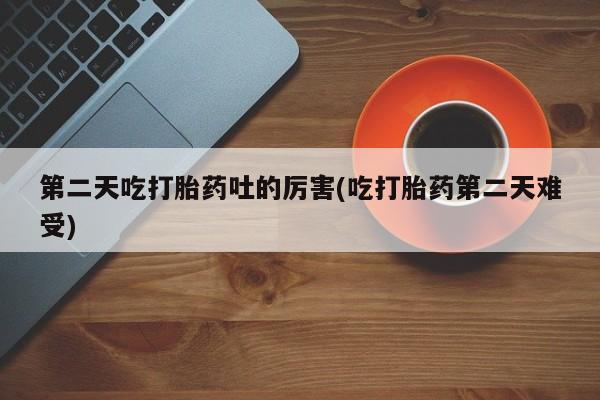 米非司酮片米索前列醇片网店在线购买第二天吃打胎药吐的厉害(吃打胎药第二天难受)