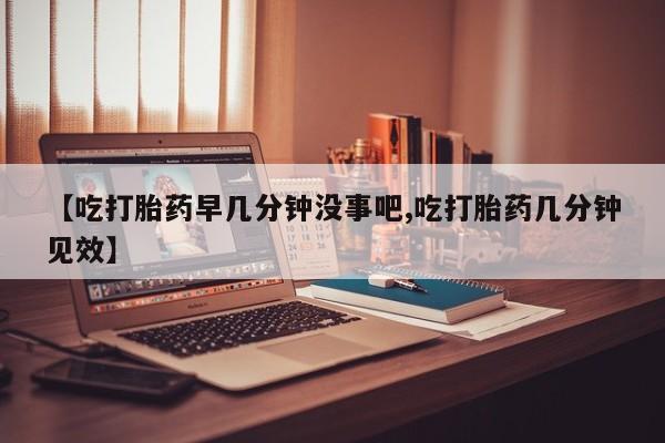 米非司酮片米索前列醇片网店在线购买【吃打胎药早几分钟没事吧,吃打胎药几分钟见效】