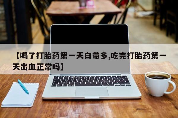 米非司酮片米索前列醇片网店在线购买【喝了打胎药第一天白带多,吃完打胎药第一天出血正常吗】
