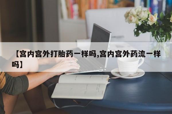 米非司酮片米索前列醇片网店在线购买【宫内宫外打胎药一样吗,宫内宫外药流一样吗】