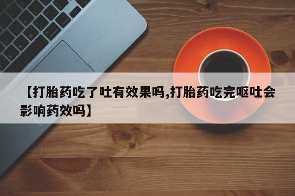 米非司酮片米索前列醇片网店在线购买【打胎药吃了吐有效果吗,打胎药吃完呕吐会影响药效吗】