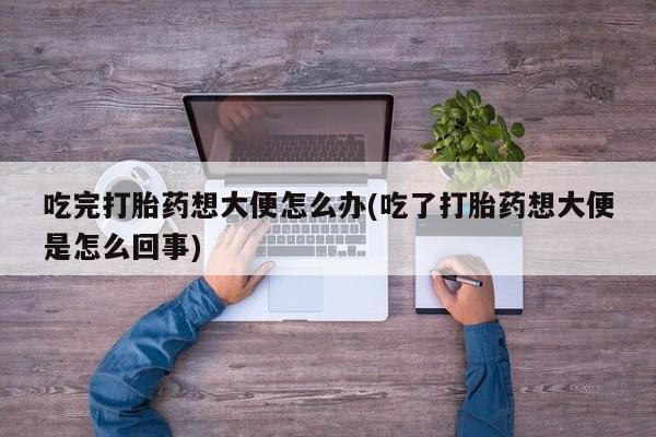 米非司酮片米索前列醇片网店在线购买吃完打胎药想大便怎么办(吃了打胎药想大便是怎么回事)