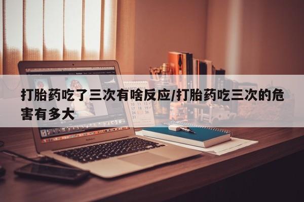 米非司酮片米索前列醇片网店在线购买打胎药吃了三次有啥反应/打胎药吃三次的危害有多大