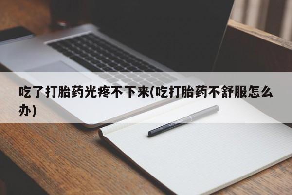 米非司酮片米索前列醇片网店在线购买吃了打胎药光疼不下来(吃打胎药不舒服怎么办)