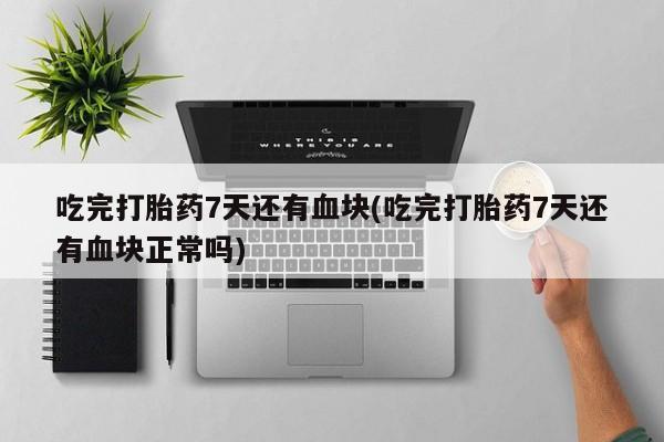米非司酮片米索前列醇片网店在线购买吃完打胎药7天还有血块(吃完打胎药7天还有血块正常吗)