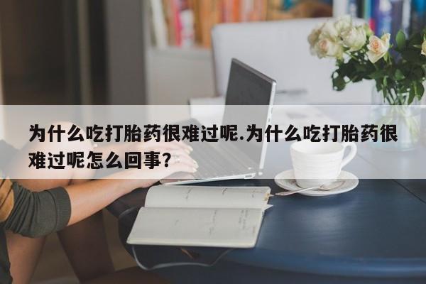米非司酮片米索前列醇片网店在线购买为什么吃打胎药很难过呢.为什么吃打胎药很难过呢怎么回事？