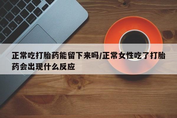 米非司酮片米索前列醇片网店在线购买正常吃打胎药能留下来吗/正常女性吃了打胎药会出现什么反应