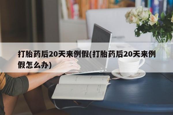 米非司酮片米索前列醇片网店在线购买打胎药后20天来例假(打胎药后20天来例假怎么办)