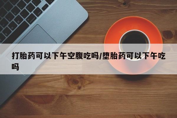 米非司酮片米索前列醇片网店在线购买打胎药可以下午空腹吃吗/堕胎药可以下午吃吗