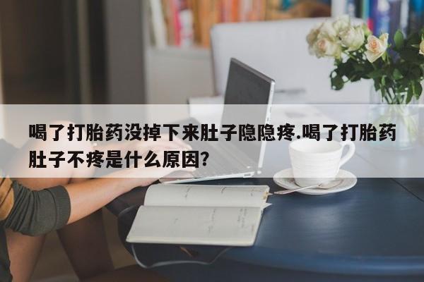米非司酮片米索前列醇片网店在线购买喝了打胎药没掉下来肚子隐隐疼.喝了打胎药肚子不疼是什么原因？