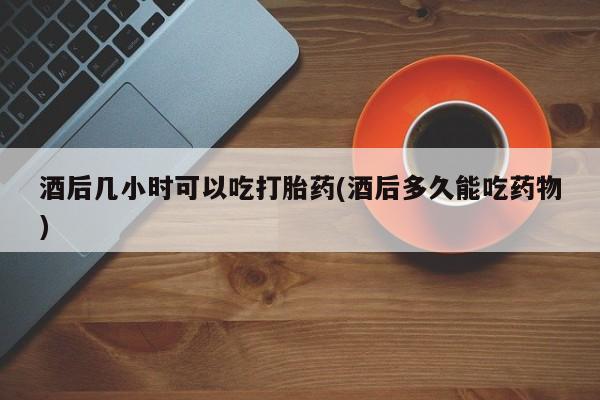 米非司酮片米索前列醇片网店在线购买酒后几小时可以吃打胎药(酒后多久能吃药物)