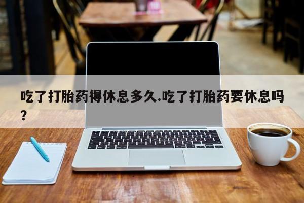 米非司酮片米索前列醇片网店在线购买吃了打胎药得休息多久.吃了打胎药要休息吗？