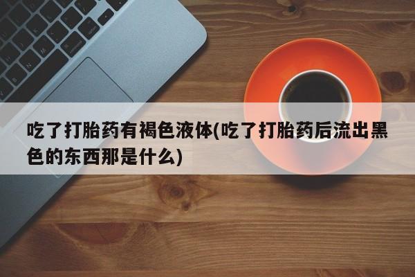 米非司酮片米索前列醇片网店在线购买吃了打胎药有褐色液体(吃了打胎药后流出黑色的东西那是什么)