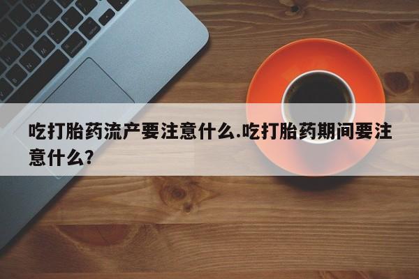 米非司酮片米索前列醇片网店在线购买吃打胎药流产要注意什么.吃打胎药期间要注意什么？