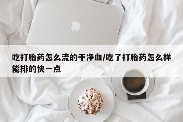 米非司酮片米索前列醇片网店在线购买吃打胎药怎么流的干净血/吃了打胎药怎么样能排的快一点