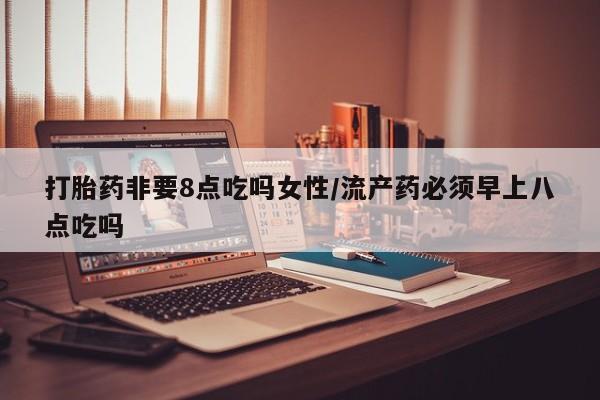 米非司酮片米索前列醇片网店在线购买打胎药非要8点吃吗女性/流产药必须早上八点吃吗