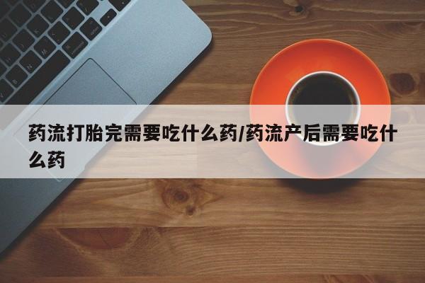 米非司酮片米索前列醇片网店在线购买药流打胎完需要吃什么药/药流产后需要吃什么药