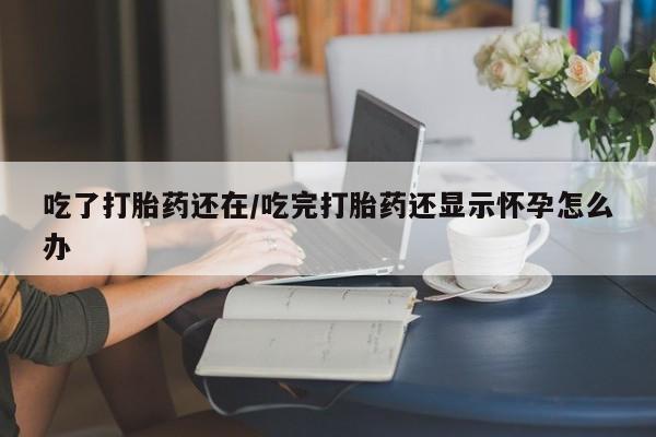 米非司酮片米索前列醇片网店在线购买吃了打胎药还在/吃完打胎药还显示怀孕怎么办