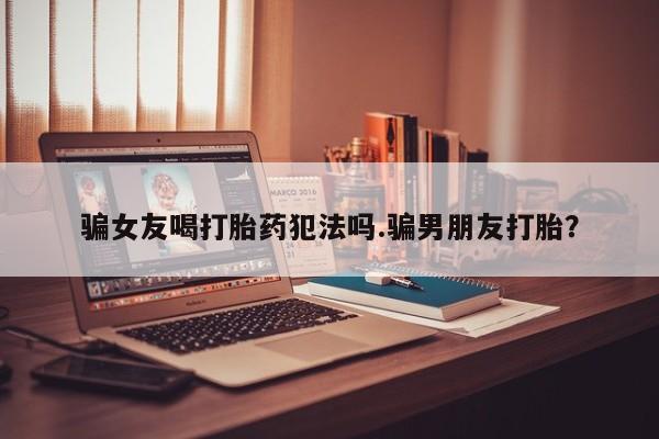 米非司酮片米索前列醇片网店在线购买骗女友喝打胎药犯法吗.骗男朋友打胎？