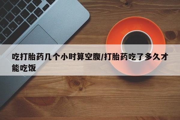 米非司酮片米索前列醇片网店在线购买吃打胎药几个小时算空腹/打胎药吃了多久才能吃饭
