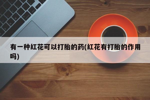 米非司酮片米索前列醇片网店在线购买有一种红花可以打胎的药(红花有打胎的作用吗)