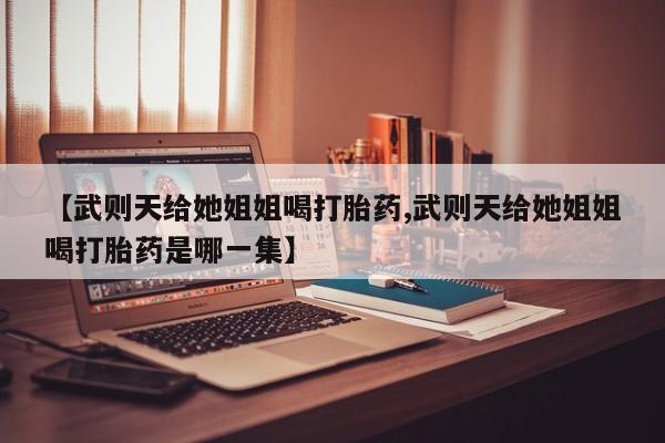 米非司酮片米索前列醇片网店在线购买【武则天给她姐姐喝打胎药,武则天给她姐姐喝打胎药是哪一集】