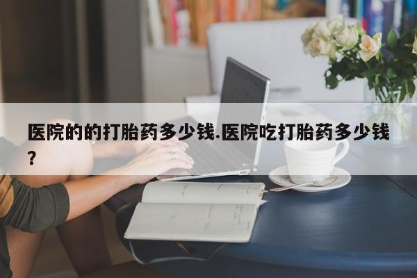 米非司酮片米索前列醇片网店在线购买医院的的打胎药多少钱.医院吃打胎药多少钱？