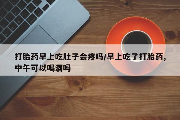 米非司酮片米索前列醇片网店在线购买打胎药早上吃肚子会疼吗/早上吃了打胎药,中午可以喝酒吗
