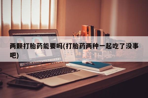 米非司酮片米索前列醇片网店在线购买两颗打胎药能要吗(打胎药两种一起吃了没事吧)