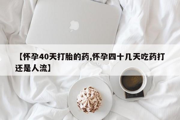 米非司酮片米索前列醇片网店在线购买【怀孕40天打胎的药,怀孕四十几天吃药打还是人流】