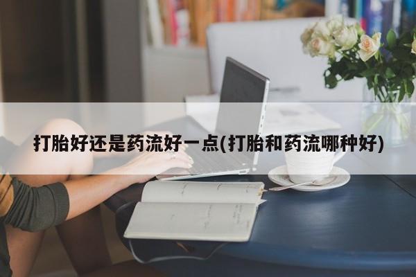 米非司酮片米索前列醇片网店在线购买打胎好还是药流好一点(打胎和药流哪种好)