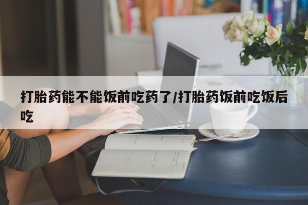 米非司酮片米索前列醇片网店在线购买打胎药能不能饭前吃药了/打胎药饭前吃饭后吃