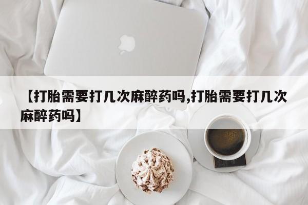 米非司酮片米索前列醇片网店在线购买【打胎需要打几次麻醉药吗,打胎需要打几次麻醉药吗】