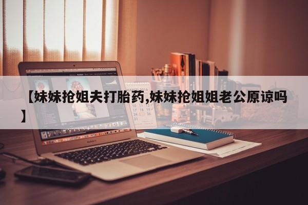 米非司酮片米索前列醇片网店在线购买【妹妹抢姐夫打胎药,妹妹抢姐姐老公原谅吗】