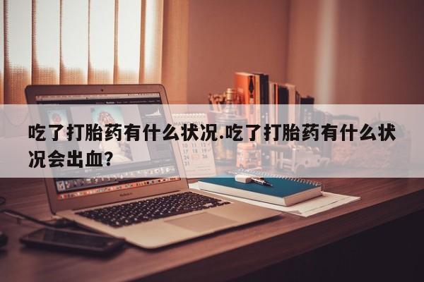 米非司酮片米索前列醇片网店在线购买吃了打胎药有什么状况.吃了打胎药有什么状况会出血？