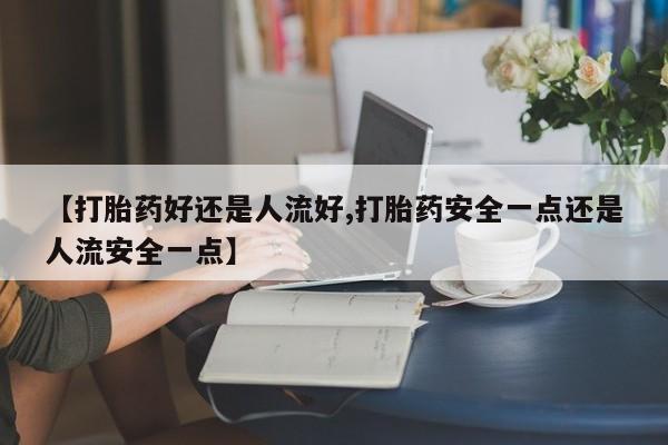 米非司酮片米索前列醇片网店在线购买【打胎药好还是人流好,打胎药安全一点还是人流安全一点】