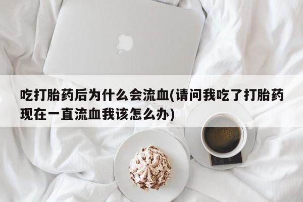 米非司酮片米索前列醇片网店在线购买吃打胎药后为什么会流血(请问我吃了打胎药现在一直流血我该怎么办)
