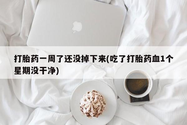 米非司酮片米索前列醇片网店在线购买打胎药一周了还没掉下来(吃了打胎药血1个星期没干净)