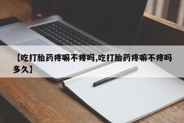 米非司酮片米索前列醇片网店在线购买【吃打胎药疼嘛不疼吗,吃打胎药疼嘛不疼吗多久】