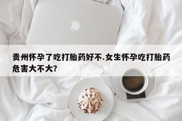 米非司酮片米索前列醇片网店在线购买贵州怀孕了吃打胎药好不.女生怀孕吃打胎药危害大不大？