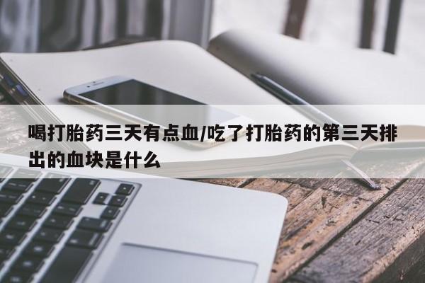 米非司酮片米索前列醇片网店在线购买喝打胎药三天有点血/吃了打胎药的第三天排出的血块是什么