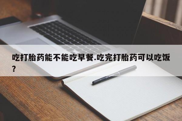 米非司酮片米索前列醇片网店在线购买吃打胎药能不能吃早餐.吃完打胎药可以吃饭？